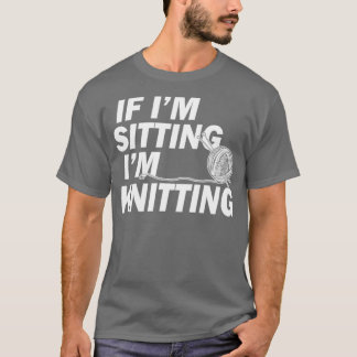 Knitting Gifts for Knitters If Im Sitting Im Knitt T-Shirt