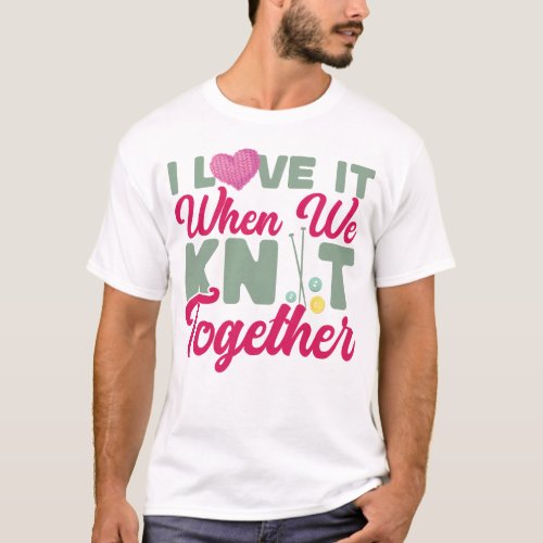 Knitting I Love It When We Knit Together Friends T_Shirt