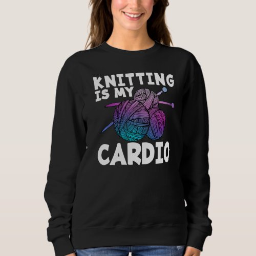 Knitting Is My Cardio Funny Knitting Sweatshirt