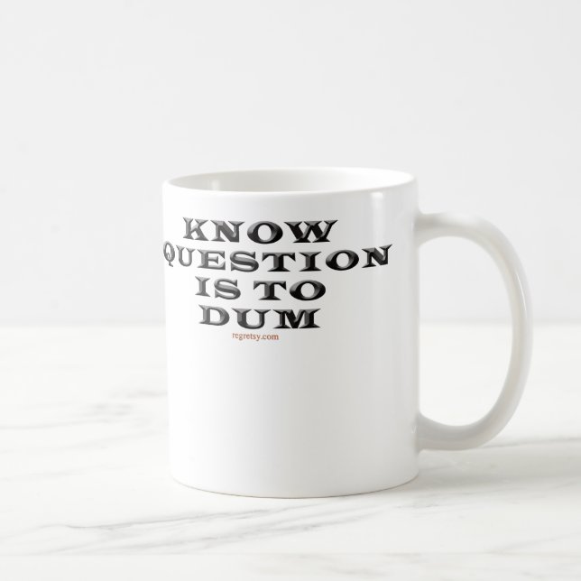 Know Question Is To Dum Mug (Right)