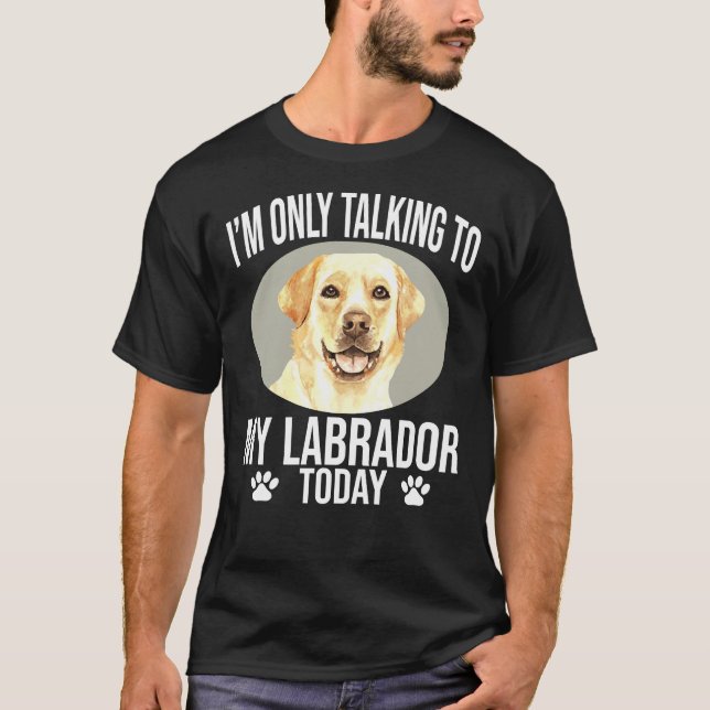 Labrador Retriever Dog I M Only Talking To My Labr T-Shirt (Front)