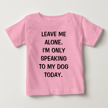 Leave Me Alone I'm Only Speaking To My Dog Today Baby T-shirt by LaughingShirts at Zazzle