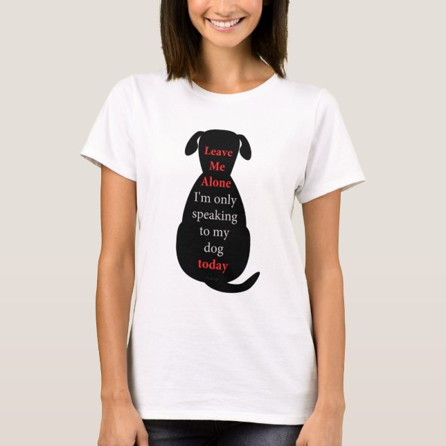 Leave Me Alone I'm only speaking to my dog today T-Shirt (Front)