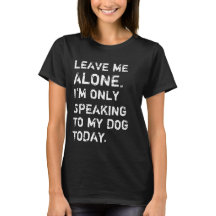 Leave Me Alone I'm Only Speaking To My Dog Today