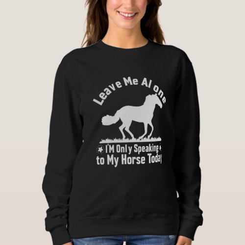 Leave Me Alone Im Only Speaking To My Horse Today Sweatshirt