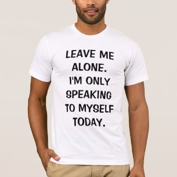 Leave Me Alone I'm Only Speaking To Myself Today T-shirt by LaughingShirts at Zazzle
