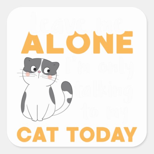 Leave Me Alone Im Only Talking To My Cat Today Ca Square Sticker