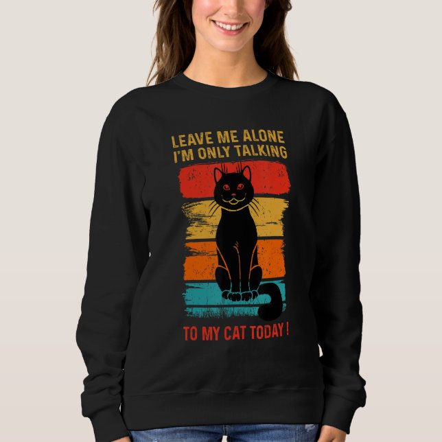 LEAVE ME ALONE - I'm Only Talking to My CAT Today  Sweatshirt (Front)