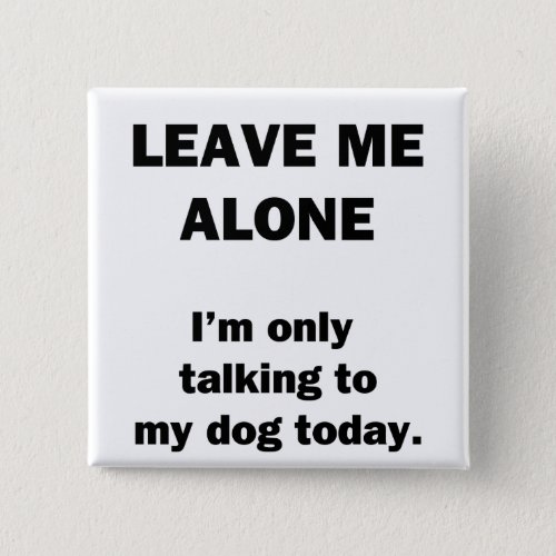 Leave Me Alone  Im Only Talking to my Dog Today Button