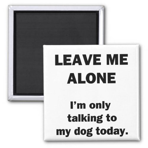 Leave Me Alone  Im Only Talking to my Dog Today Magnet