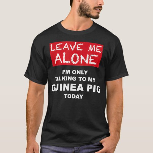 LEAVE ME ALONE Im Only Talking to My GUINEA PIG To T_Shirt