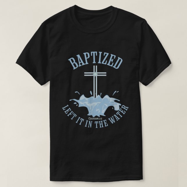 LEFT IT IN THE WATER Colossians212 BAPTIZED Christ T-Shirt (Design Front)
