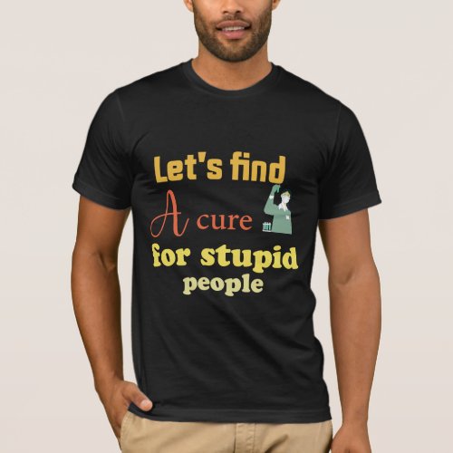 let find a cure for stupid people T_Shirt