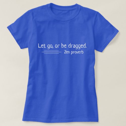 Let go or be dragged Zen proverb T_Shirt