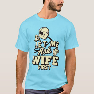 Let Me Ask My Wife First - Funny Welder Humor T-Shirt