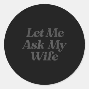 Let me ask my wife funny saying sarcastic husband classic round sticker