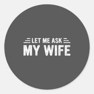 Let Me Ask My Wife She Said No Funny Husband Classic Round Sticker