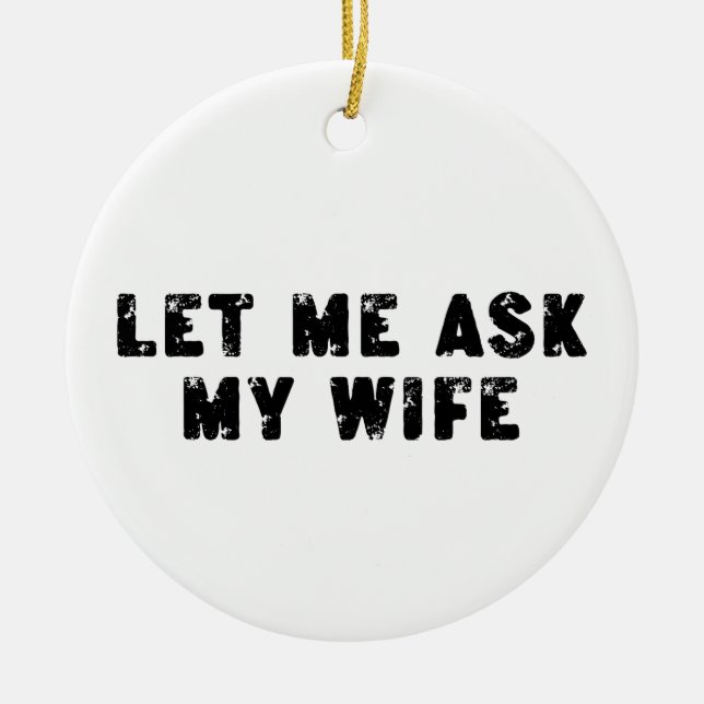 Let Me Ask My Wife, She Said No Funny Saying Ceramic Ornament (Front)