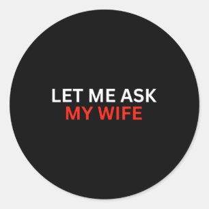 Let Me Ask My Wife, She Said No Funny Saying  Classic Round Sticker