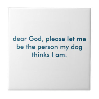 Let me be the person my dog thinks I am. Tile