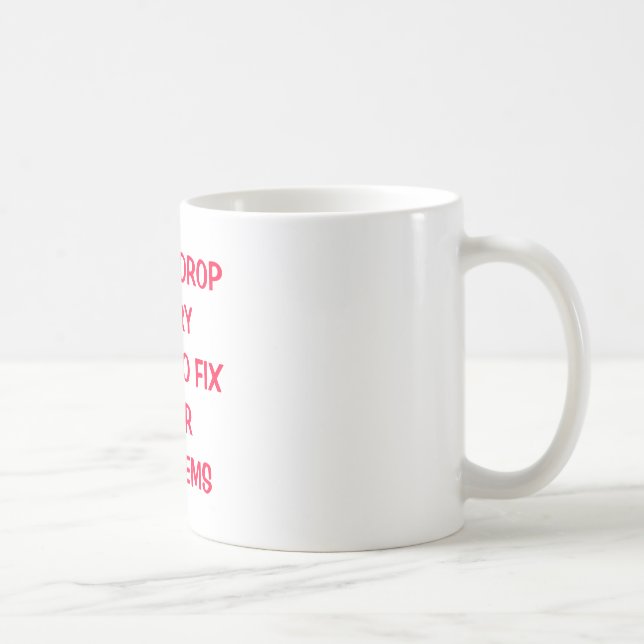 LET ME DROP EVERY THING TO FIX YOUR PROBLEMS COFFEE MUG (Right)