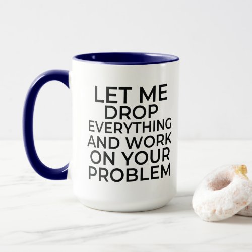 Let me drop everything and work on your problem co mug