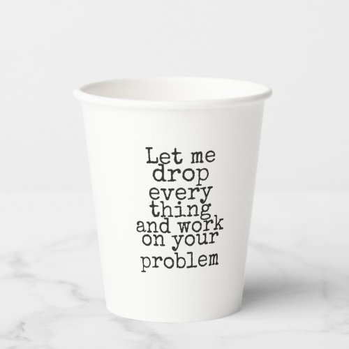Let me drop everything and work on your problem co paper cups