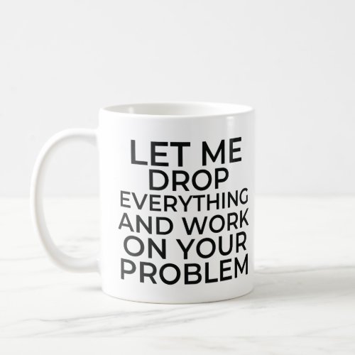 Let me drop everything and work on your problem coffee mug