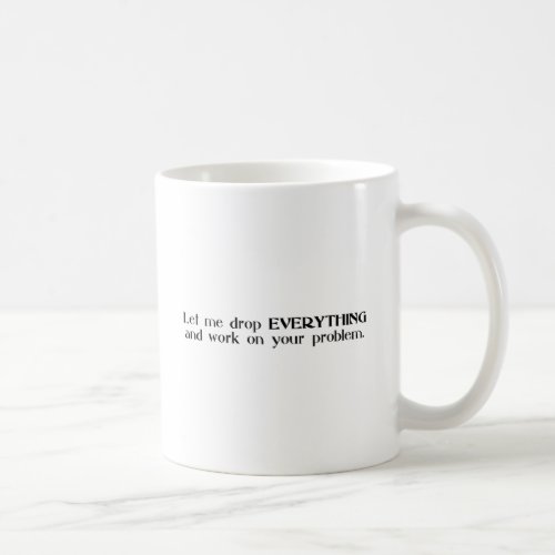 Let Me Drop Everything and Work On Your Problem Coffee Mug