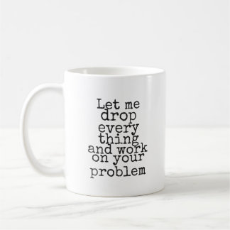 Let me drop everything and work on your problem coffee mug