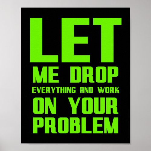 Let me drop everything and work on your problem fu poster