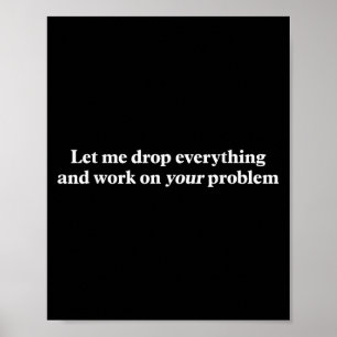 Let Me Drop Everything And Work On Your Problem Fu Poster