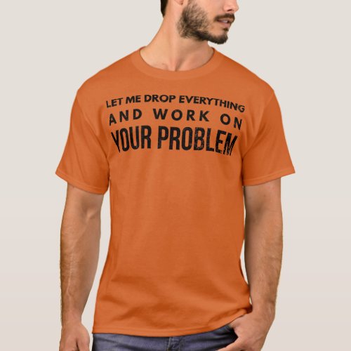 Let Me Drop Everything And Work On Your Problem Fu T_Shirt