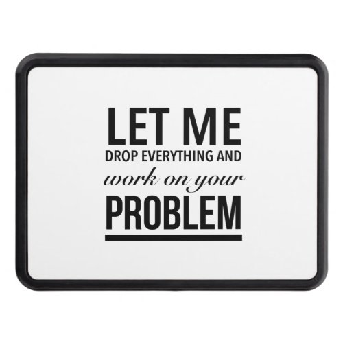 Let me drop everything and work on your problem hitch cover