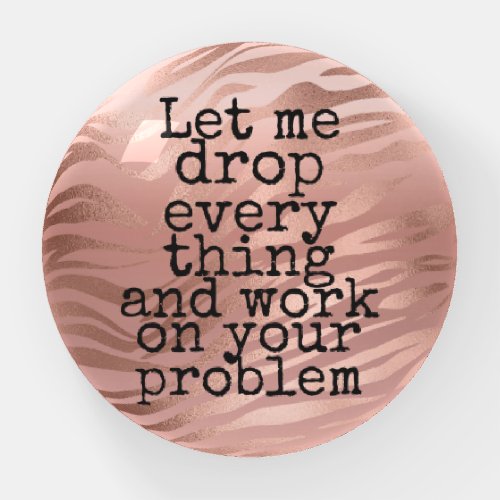 Let me drop everything and work on your problem paperweight