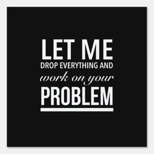 Let me drop everything and work on your problem sign