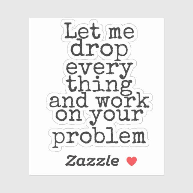Let me drop everything and work on your problem sticker (Sheet)