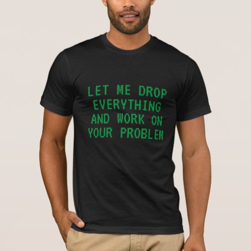LET ME DROP EVERYTHING AND WORK ON YOUR PROBLEM T_Shirt