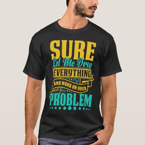 Let Me Drop Everything And Work On Your Problem T_Shirt