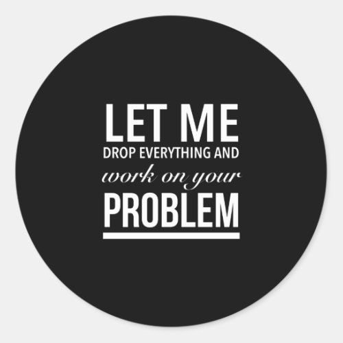 let me drop everything and work on your problem wh classic round sticker