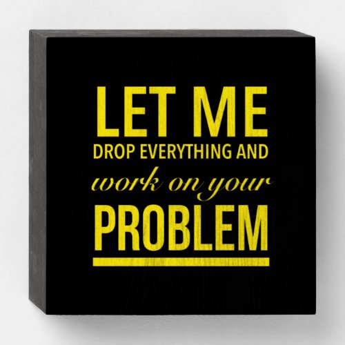 Let me drop everything and work on your problem wooden box sign