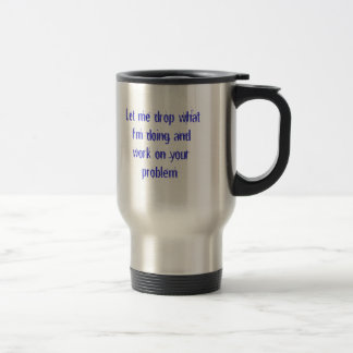 Let me drop what I'm doing and work on your pro... Travel Mug