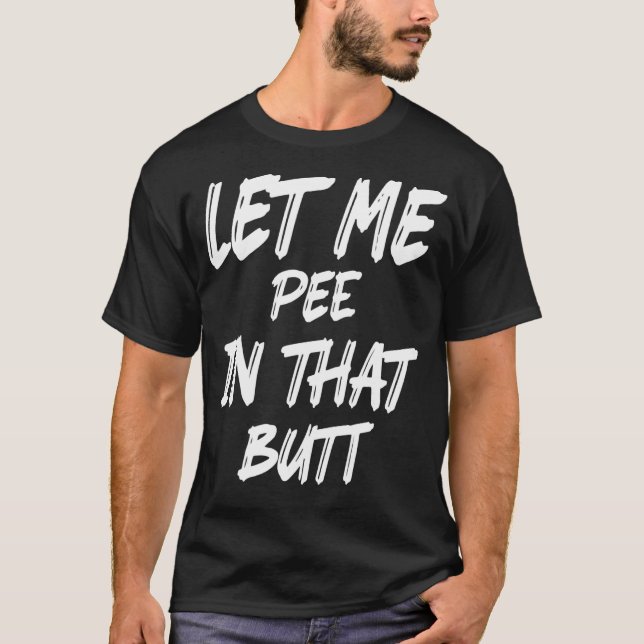 Let Me Pee In That Butt 1 T-Shirt (Front)