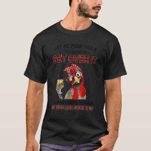 Let Me Pour You A Tall Glass Of Get Over It Chicke T-Shirt