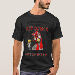 Let Me Pour You A Tall Glass Of Get Over It Chicke T-Shirt