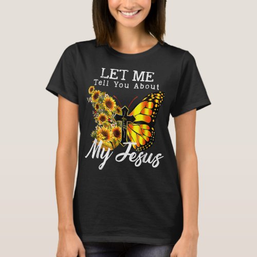 Let Me Tell You About My Jesus Cross Sunflower But T_Shirt