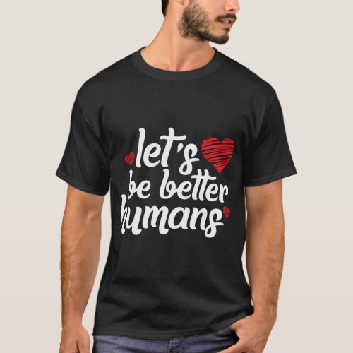 Let s Be Better Humans Human Kindness  T_Shirt