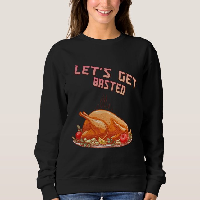 Let s Get Basted  Turkey  Humor Saying Sweatshirt (Front)