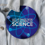 LET US PAUSE NOW FOR A MOMENT OF SCIENCE PINBACK BUTTON<br><div class="desc">A cool,  trendy science-inspired gift designed as a gift for all scientists,  science teachers,  science students,  in short,  any science geek in your life (and that includes you)! Designed by Science Geekness© at http://www.zazzle.com/sciencegeekness*</div>