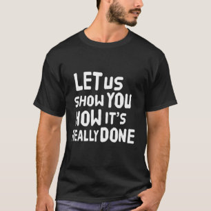 Let us show you how its really done. T-Shirt